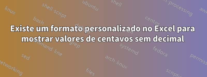 Existe um formato personalizado no Excel para mostrar valores de centavos sem decimal