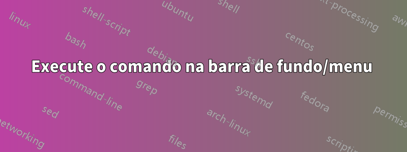 Execute o comando na barra de fundo/menu