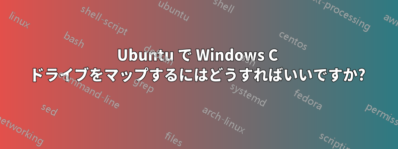 Ubuntu で Windows C ドライブをマップするにはどうすればいいですか?