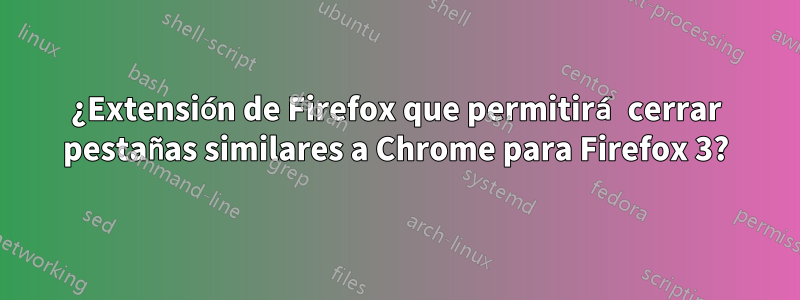 ¿Extensión de Firefox que permitirá cerrar pestañas similares a Chrome para Firefox 3?