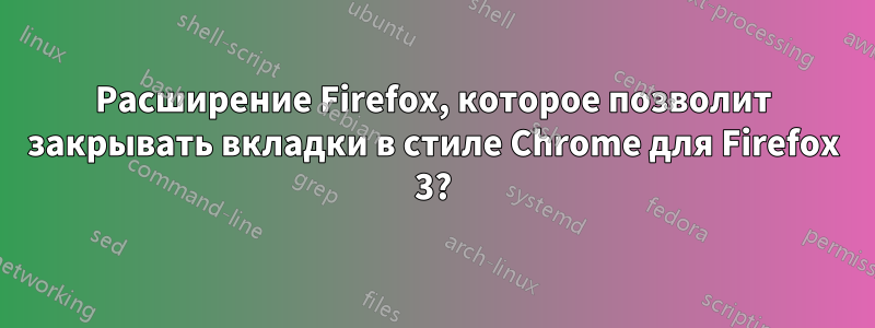 Расширение Firefox, которое позволит закрывать вкладки в стиле Chrome для Firefox 3?