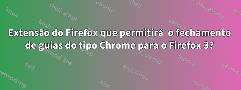 Extensão do Firefox que permitirá o fechamento de guias do tipo Chrome para o Firefox 3?