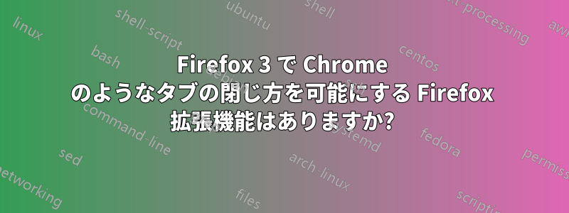 Firefox 3 で Chrome のようなタブの閉じ方を可能にする Firefox 拡張機能はありますか?