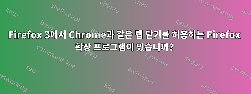 Firefox 3에서 Chrome과 같은 탭 닫기를 허용하는 Firefox 확장 프로그램이 있습니까?