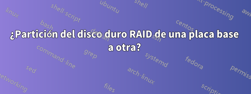 ¿Partición del disco duro RAID de una placa base a otra?