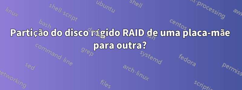 Partição do disco rígido RAID de uma placa-mãe para outra?