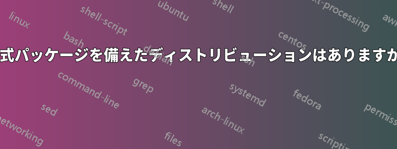 公式パッケージを備えたディストリビューションはありますか? 