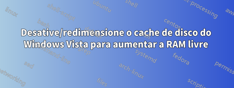 Desative/redimensione o cache de disco do Windows Vista para aumentar a RAM livre