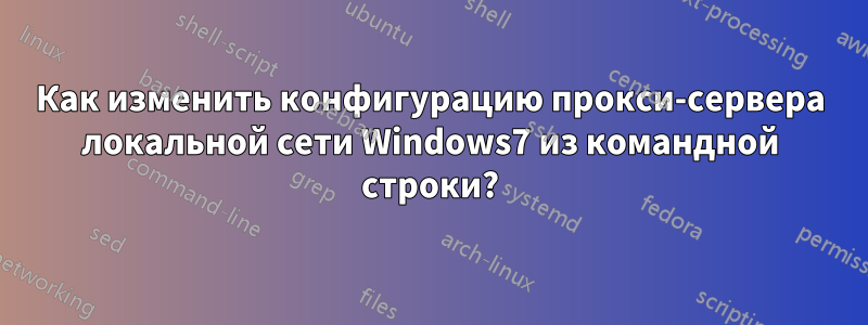 Как изменить конфигурацию прокси-сервера локальной сети Windows7 из командной строки?