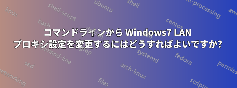 コマンドラインから Windows7 LAN プロキシ設定を変更するにはどうすればよいですか?