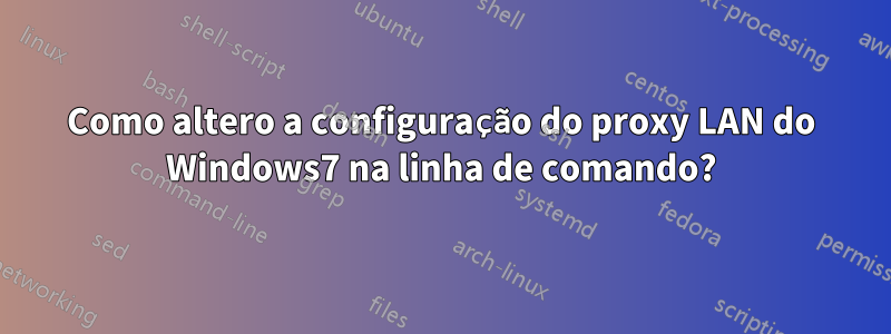 Como altero a configuração do proxy LAN do Windows7 na linha de comando?