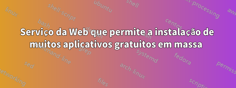 Serviço da Web que permite a instalação de muitos aplicativos gratuitos em massa 