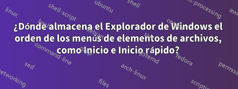 ¿Dónde almacena el Explorador de Windows el orden de los menús de elementos de archivos, como Inicio e Inicio rápido?