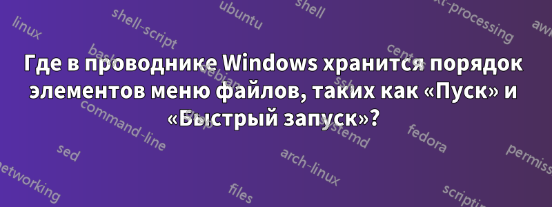 Где в проводнике Windows хранится порядок элементов меню файлов, таких как «Пуск» и «Быстрый запуск»?