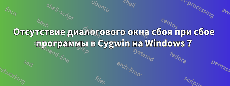 Отсутствие диалогового окна сбоя при сбое программы в Cygwin на Windows 7