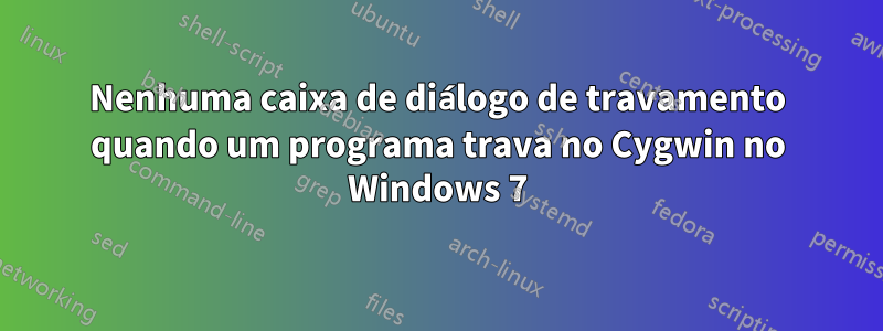 Nenhuma caixa de diálogo de travamento quando um programa trava no Cygwin no Windows 7