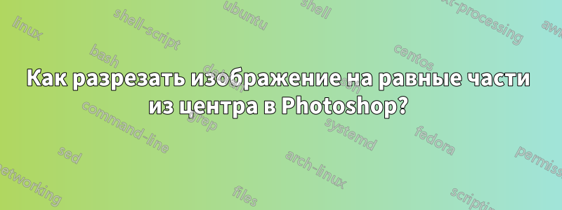 Как разрезать изображение на равные части из центра в Photoshop?