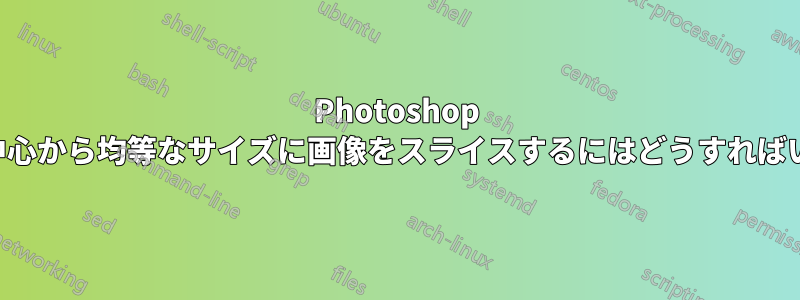 Photoshop で画像の中心から均等なサイズに画像をスライスするにはどうすればいいですか