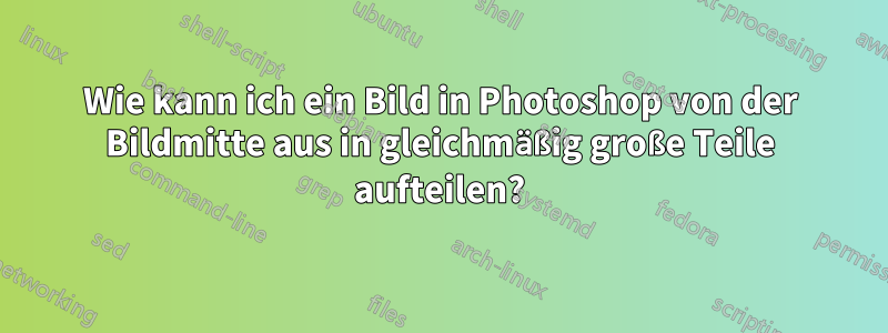 Wie kann ich ein Bild in Photoshop von der Bildmitte aus in gleichmäßig große Teile aufteilen?