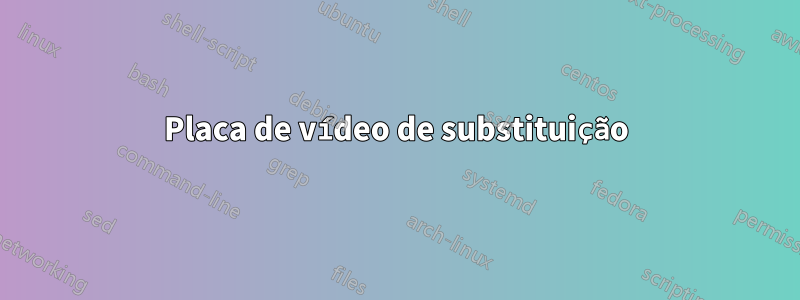 Placa de vídeo de substituição