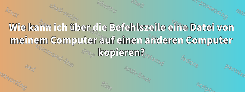 Wie kann ich über die Befehlszeile eine Datei von meinem Computer auf einen anderen Computer kopieren?