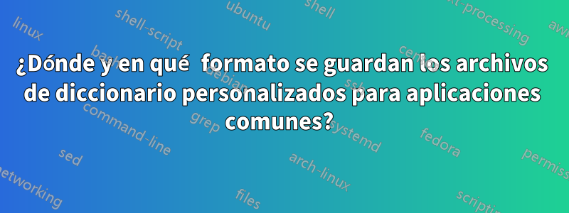 ¿Dónde y en qué formato se guardan los archivos de diccionario personalizados para aplicaciones comunes? 