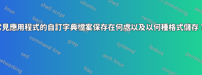 常見應用程式的自訂字典檔案保存在何處以及以何種格式儲存？ 