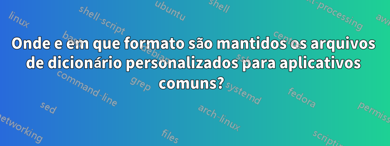 Onde e em que formato são mantidos os arquivos de dicionário personalizados para aplicativos comuns? 