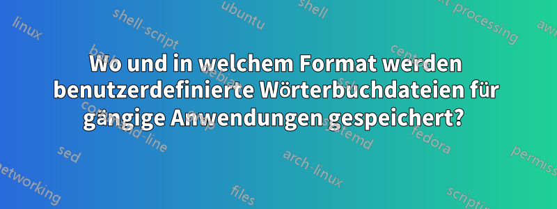 Wo und in welchem ​​Format werden benutzerdefinierte Wörterbuchdateien für gängige Anwendungen gespeichert? 