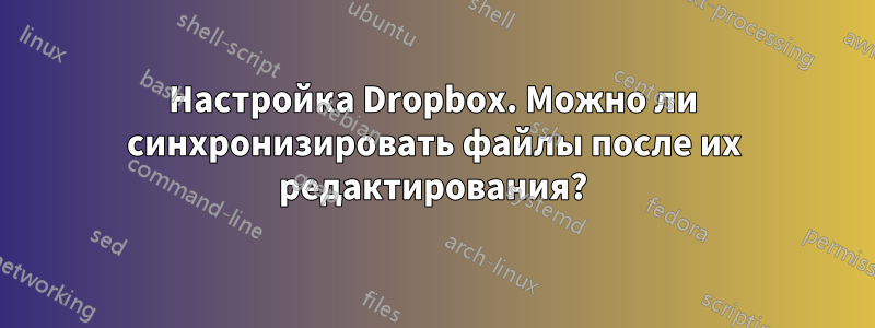 Настройка Dropbox. Можно ли синхронизировать файлы после их редактирования?