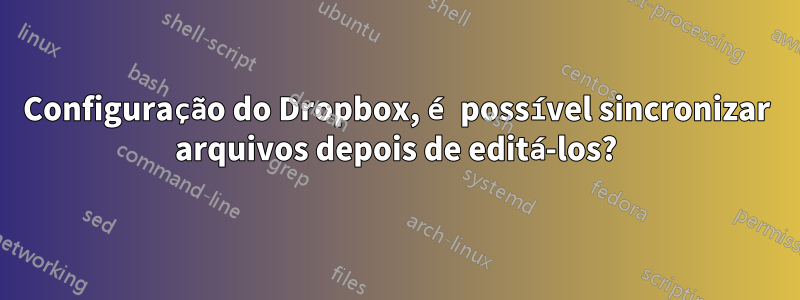 Configuração do Dropbox, é possível sincronizar arquivos depois de editá-los?