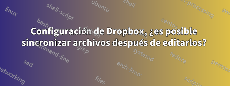 Configuración de Dropbox, ¿es posible sincronizar archivos después de editarlos?