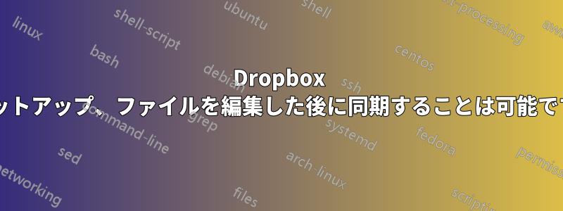 Dropbox のセットアップ、ファイルを編集した後に同期することは可能ですか?