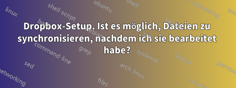 Dropbox-Setup. Ist es möglich, Dateien zu synchronisieren, nachdem ich sie bearbeitet habe?