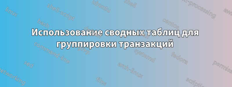 Использование сводных таблиц для группировки транзакций