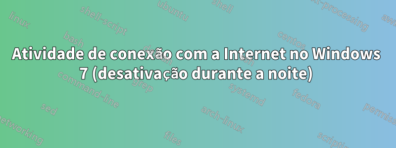 Atividade de conexão com a Internet no Windows 7 (desativação durante a noite)