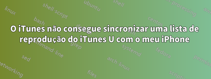 O iTunes não consegue sincronizar uma lista de reprodução do iTunes U com o meu iPhone