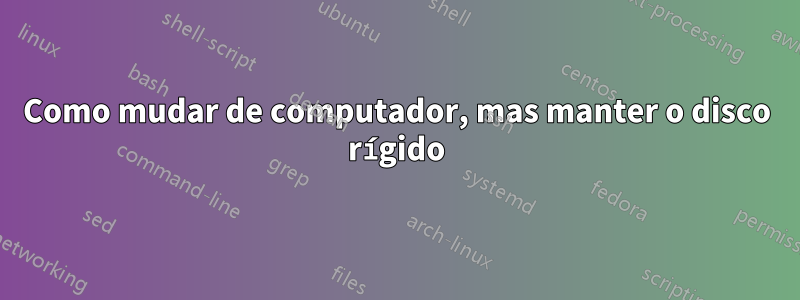 Como mudar de computador, mas manter o disco rígido