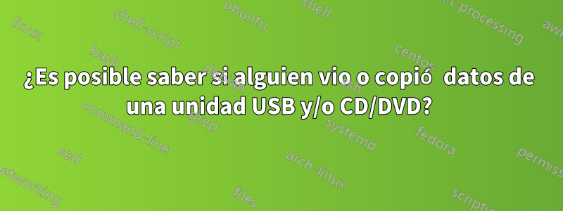 ¿Es posible saber si alguien vio o copió datos de una unidad USB y/o CD/DVD?