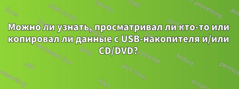 Можно ли узнать, просматривал ли кто-то или копировал ли данные с USB-накопителя и/или CD/DVD?