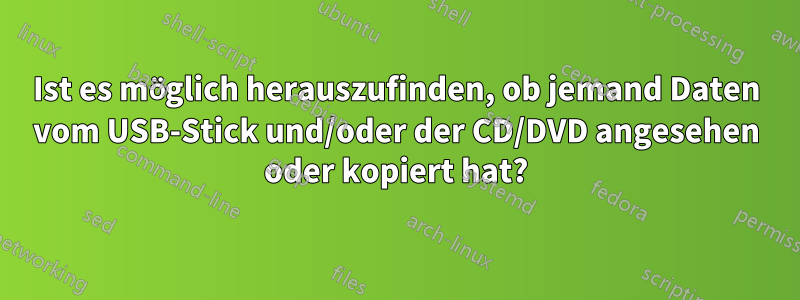 Ist es möglich herauszufinden, ob jemand Daten vom USB-Stick und/oder der CD/DVD angesehen oder kopiert hat?