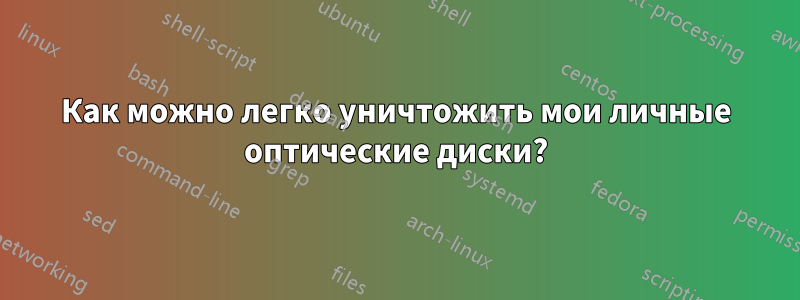 Как можно легко уничтожить мои личные оптические диски?