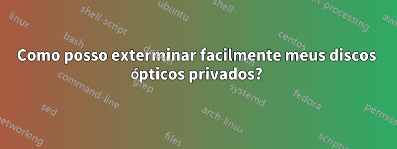 Como posso exterminar facilmente meus discos ópticos privados?