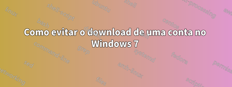 Como evitar o download de uma conta no Windows 7