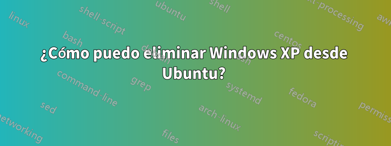 ¿Cómo puedo eliminar Windows XP desde Ubuntu?