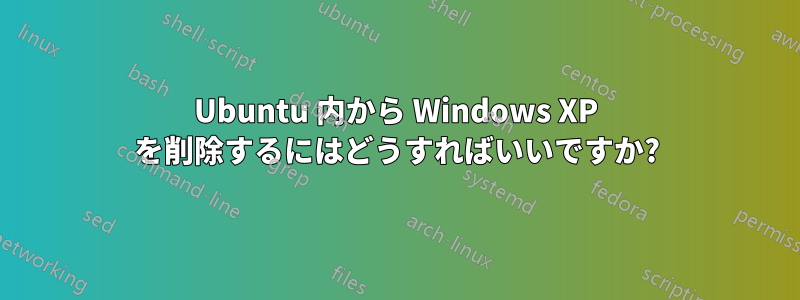 Ubuntu 内から Windows XP を削除するにはどうすればいいですか?