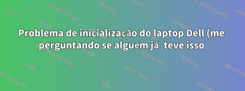 Problema de inicialização do laptop Dell (me perguntando se alguém já teve isso)