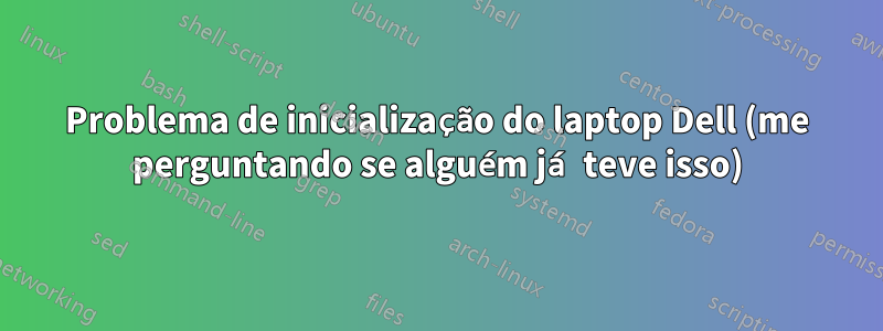 Problema de inicialização do laptop Dell (me perguntando se alguém já teve isso)