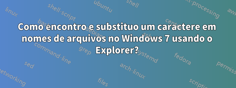 Como encontro e substituo um caractere em nomes de arquivos no Windows 7 usando o Explorer?