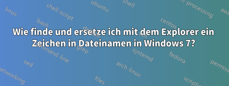 Wie finde und ersetze ich mit dem Explorer ein Zeichen in Dateinamen in Windows 7?